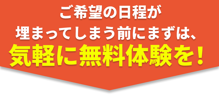 ご希望の日程が埋まってしまう前にまずは、気軽に無料体験を!