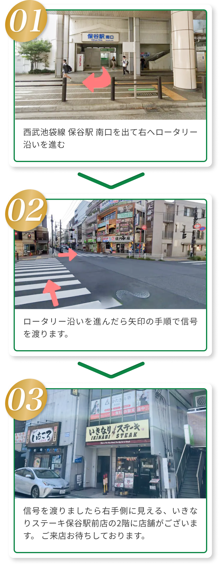 01西武池袋線 保谷駅 南口を出て右へロータリー沿いを進む 02ロータリー沿いを進んだら矢印の手順で信号を渡ります。 03信号を渡りましたら右手側に見える、いきなりステーキ保谷駅前店の2階に店舗がございます。 ご来店お待ちしております。